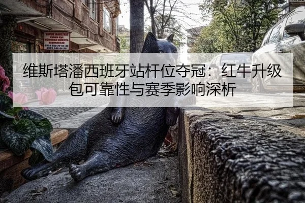 维斯塔潘西班牙站杆位夺冠：红牛升级包可靠性与赛季影响深析
